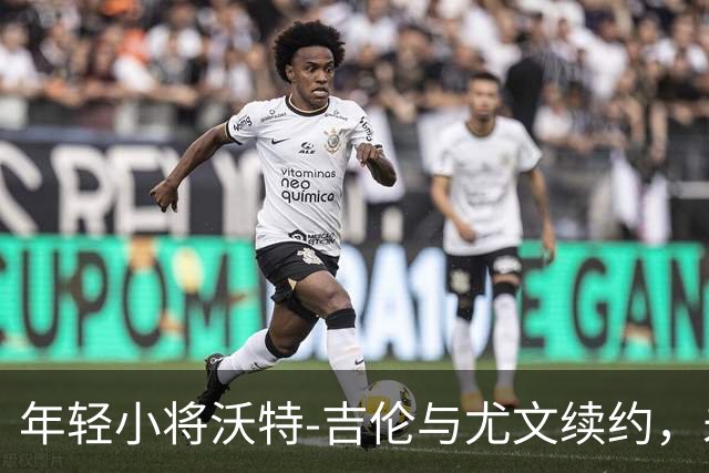 年轻小将沃特-吉伦与尤文续约，未来五年一起拼搏！